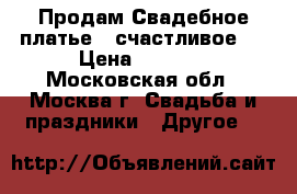 Продам Свадебное платье – счастливое  › Цена ­ 6 000 - Московская обл., Москва г. Свадьба и праздники » Другое   